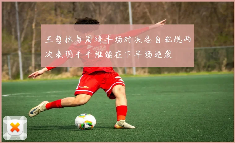 王哲林与周琦半场对决各自犯规两次表现平平谁能在下半场逆袭