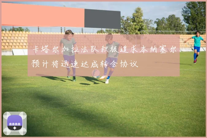 卡塔尔加拉法队积极追求本纳塞尔预计将迅速达成转会协议