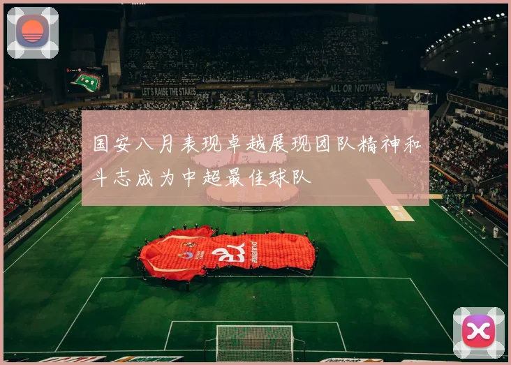 国安八月表现卓越展现团队精神和斗志成为中超最佳球队