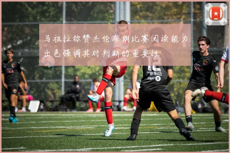 马祖拉称赞杰伦布朗比赛阅读能力出色强调其对判断的重要性