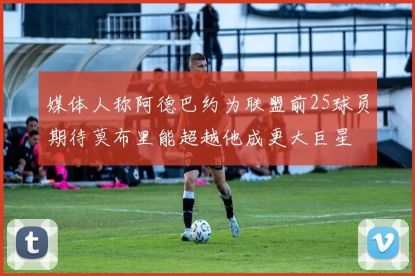 媒体人称阿德巴约为联盟前25球员期待莫布里能超越他成更大巨星