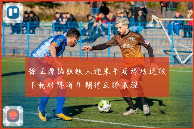 徐正源执教铁人迎来平局终结连败下轮对阵海牛期待反弹表现