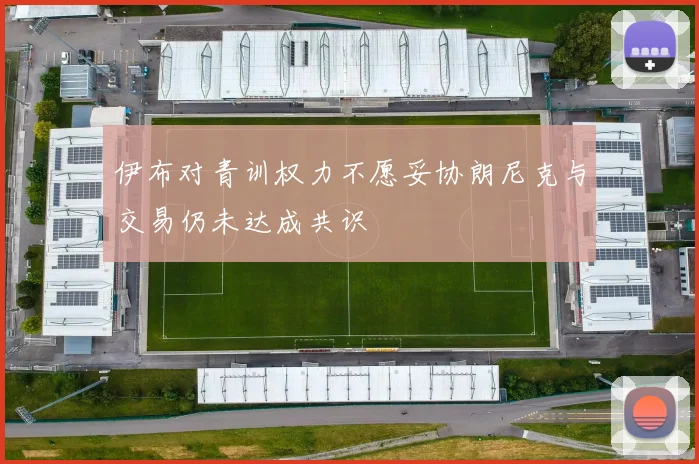 伊布对青训权力不愿妥协朗尼克与交易仍未达成共识