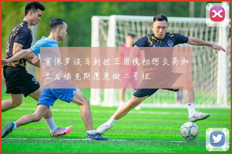 富保罗谈马刺控卫困境初想交易加兰后福克斯愿意做二号位