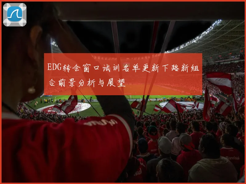 EDG转会窗口试训名单更新下路新组合前景分析与展望