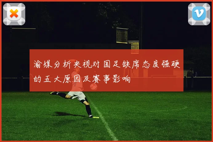 渝媒分析央视对国足缺席态度强硬的五大原因及赛事影响