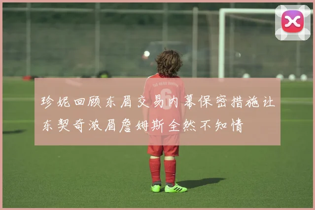 珍妮回顾东眉交易内幕保密措施让东契奇浓眉詹姆斯全然不知情
