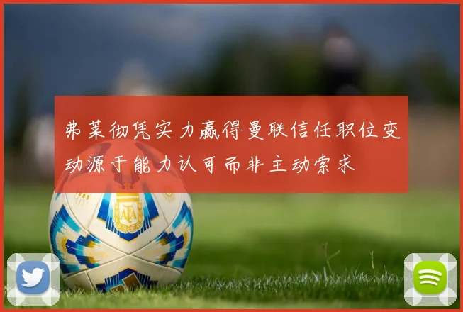 弗莱彻凭实力赢得曼联信任职位变动源于能力认可而非主动索求