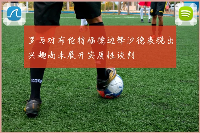 罗马对布伦特福德边锋沙德表现出兴趣尚未展开实质性谈判