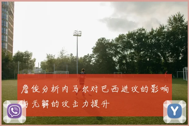 詹俊分析内马尔对巴西进攻的影响与无解的攻击力提升