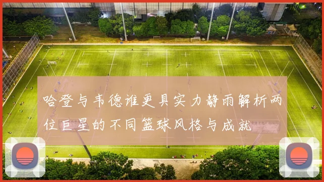 哈登与韦德谁更具实力静雨解析两位巨星的不同篮球风格与成就