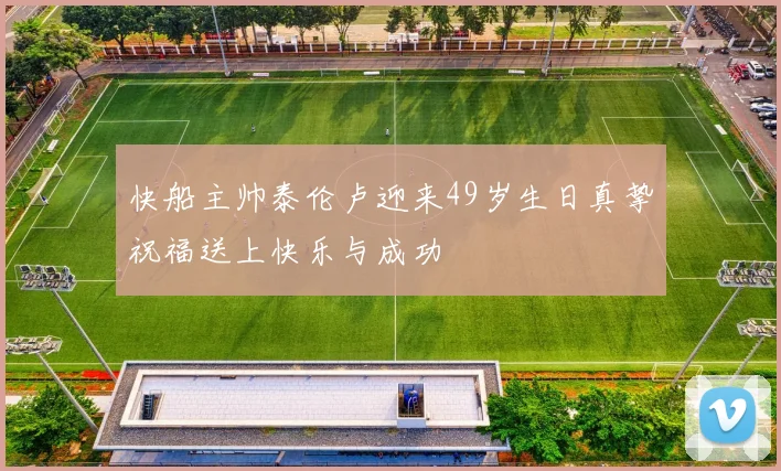 快船主帅泰伦卢迎来49岁生日真挚祝福送上快乐与成功
