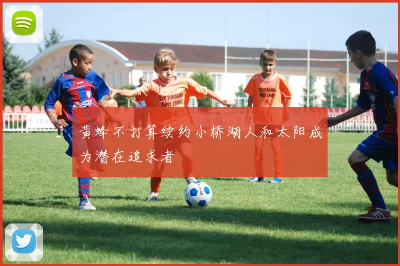 黄蜂不打算续约小桥湖人和太阳成为潜在追求者