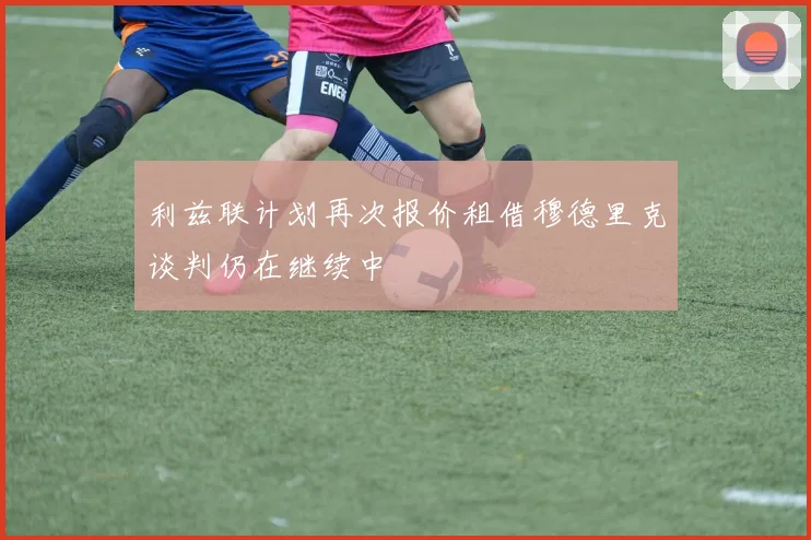 利兹联计划再次报价租借穆德里克谈判仍在继续中