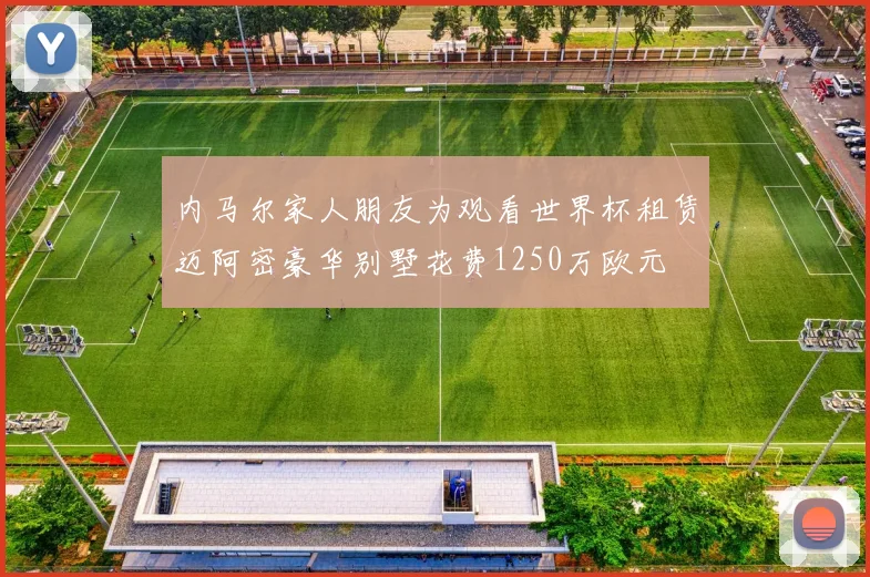 内马尔家人朋友为观看世界杯租赁迈阿密豪华别墅花费1250万欧元