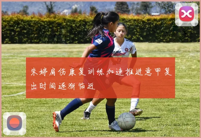 朱婷肩伤康复训练加速推进意甲复出时间逐渐临近