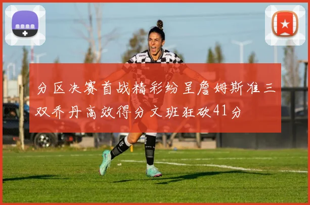 分区决赛首战精彩纷呈詹姆斯准三双乔丹高效得分文班狂砍41分
