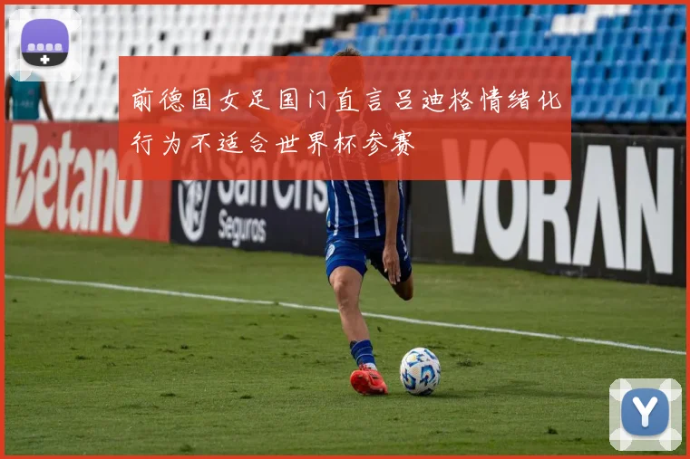 前德国女足国门直言吕迪格情绪化行为不适合世界杯参赛