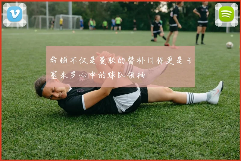 希顿不仅是曼联的替补门将更是卡塞米罗心中的球队领袖