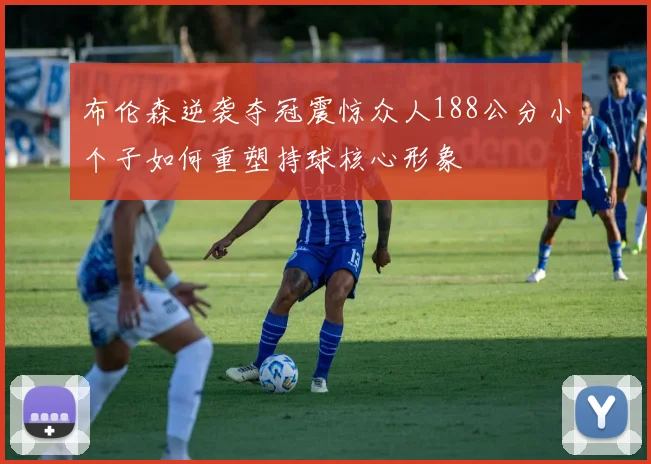 布伦森逆袭夺冠震惊众人188公分小个子如何重塑持球核心形象