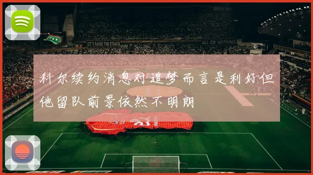 科尔续约消息对追梦而言是利好但他留队前景依然不明朗