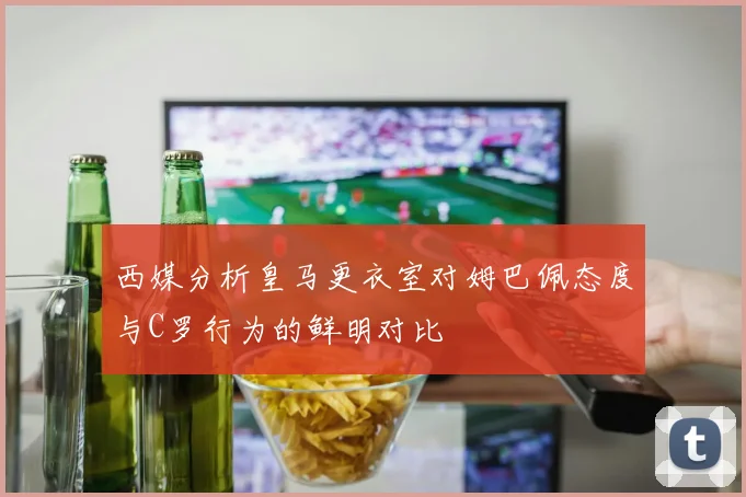 西媒分析皇马更衣室对姆巴佩态度与C罗行为的鲜明对比