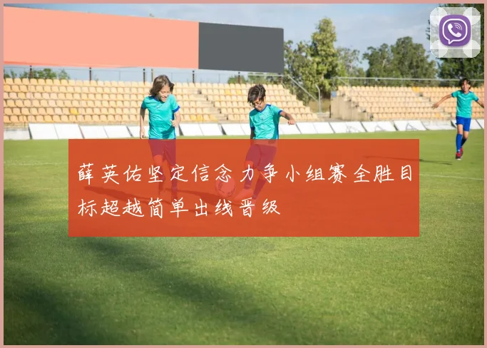 薛英佑坚定信念力争小组赛全胜目标超越简单出线晋级
