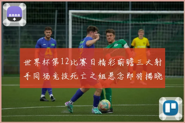 世界杯第12比赛日精彩前瞻三大射手同场竞技死亡之组悬念即将揭晓