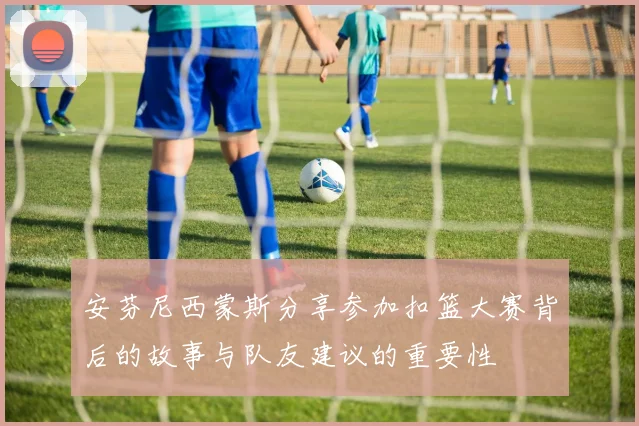 安芬尼西蒙斯分享参加扣篮大赛背后的故事与队友建议的重要性